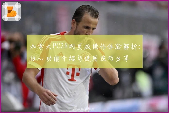 加拿大PC28网页版操作体验解析：核心功能介绍与使用技巧分享