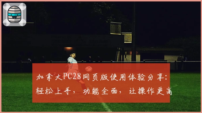 加拿大PC28网页版使用体验分享：轻松上手，功能全面，让操作更高效