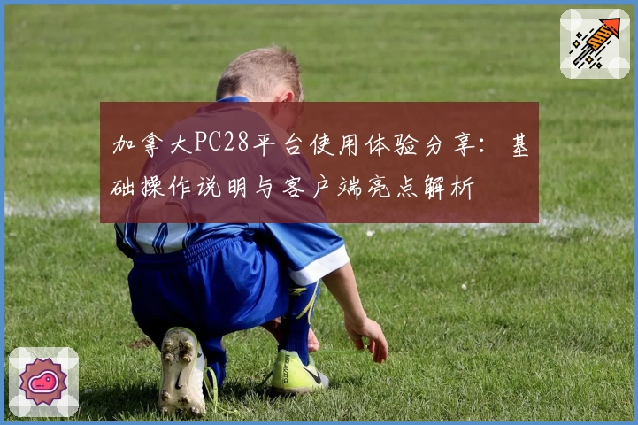 加拿大PC28平台使用体验分享：基础操作说明与客户端亮点解析