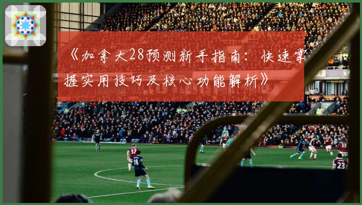 《加拿大28预测新手指南：快速掌握实用技巧及核心功能解析》