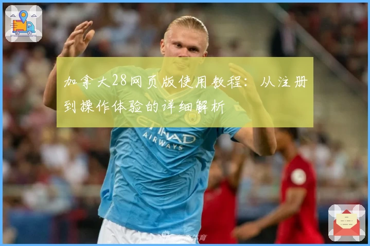 加拿大28网页版使用教程：从注册到操作体验的详细解析