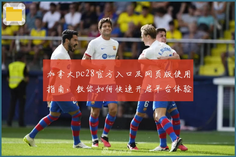 加拿大pc28官方入口及网页版使用指南，教你如何快速开启平台体验