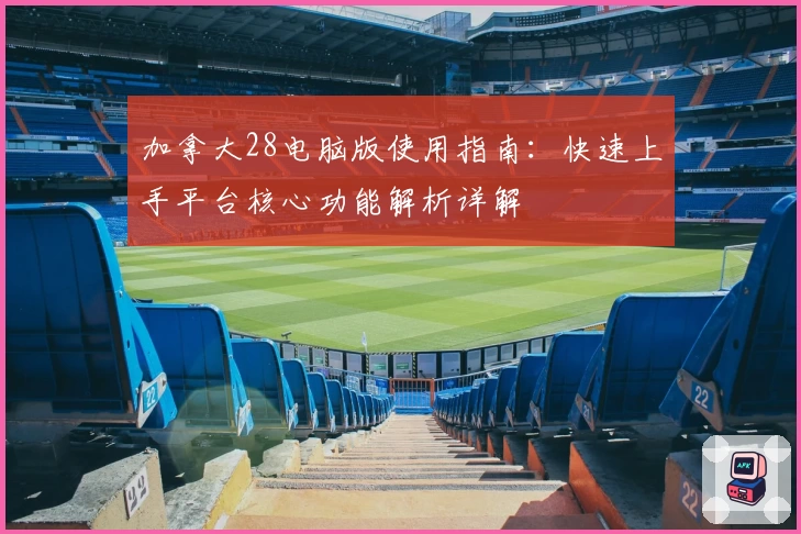 加拿大28电脑版使用指南：快速上手平台核心功能解析详解