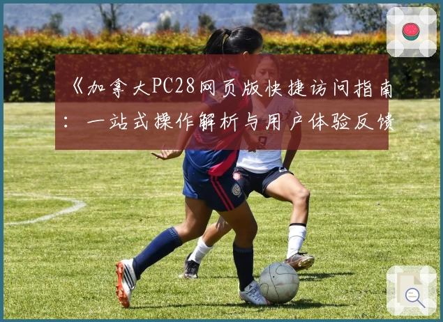 《加拿大PC28网页版快捷访问指南：一站式操作解析与用户体验反馈》