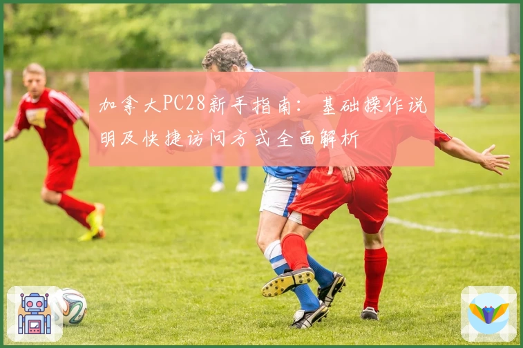 加拿大PC28新手指南：基础操作说明及快捷访问方式全面解析