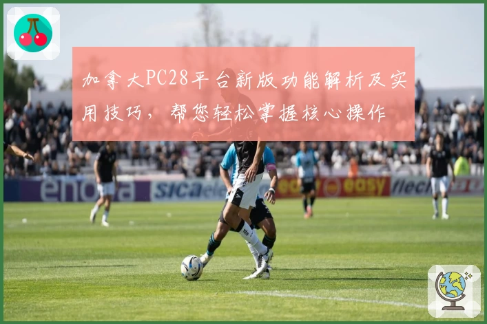 加拿大PC28平台新版功能解析及实用技巧，帮您轻松掌握核心操作