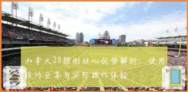 加拿大28预测核心优势解析：使用技巧分享与实际操作体验