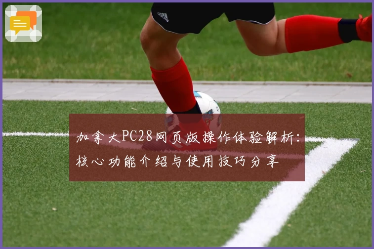 加拿大PC28网页版操作体验解析：核心功能介绍与使用技巧分享