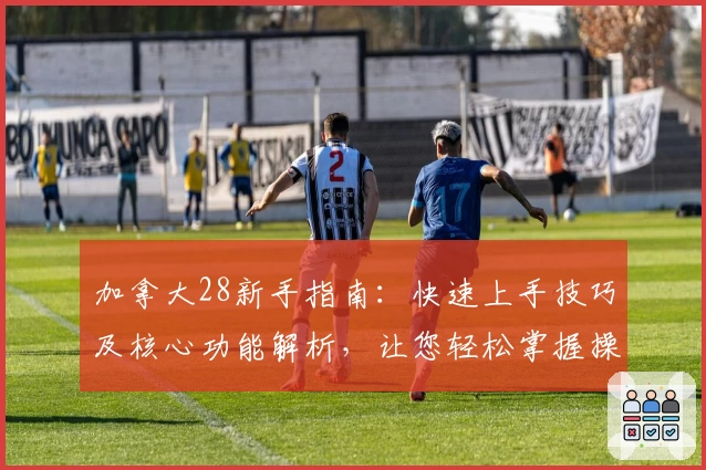 加拿大28新手指南：快速上手技巧及核心功能解析，让您轻松掌握操作流程