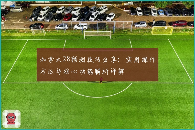 加拿大28预测技巧分享：实用操作方法与核心功能解析详解