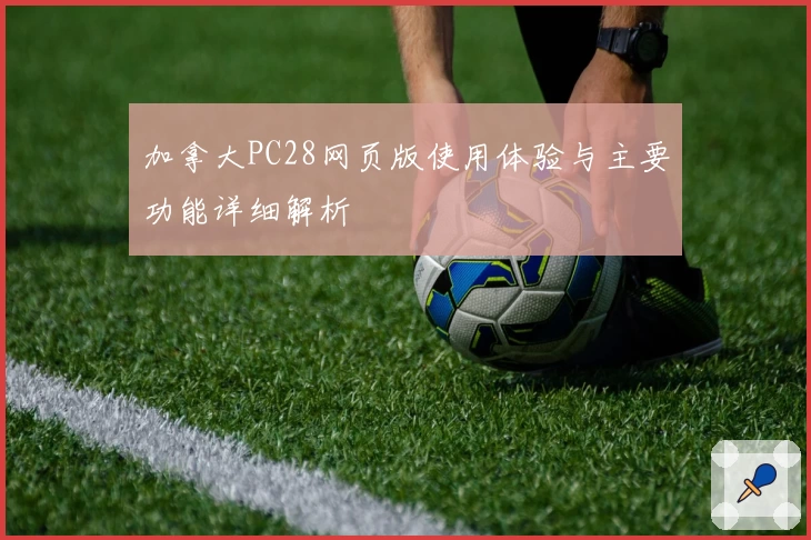 加拿大PC28网页版使用体验与主要功能详细解析