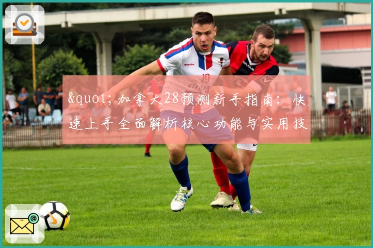 "加拿大28预测新手指南：快速上手全面解析核心功能与实用技巧分享"