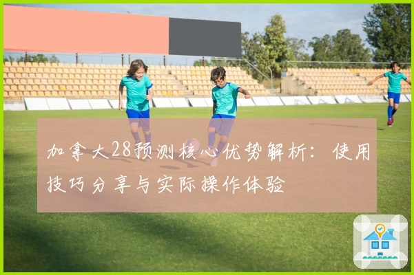 加拿大28预测核心优势解析：使用技巧分享与实际操作体验