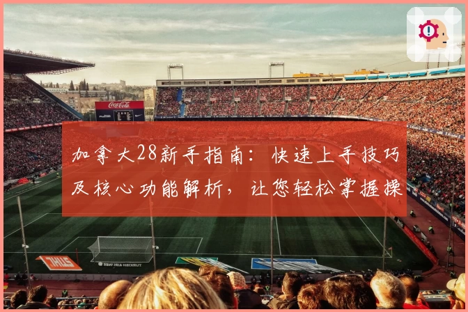 加拿大28新手指南：快速上手技巧及核心功能解析，让您轻松掌握操作流程