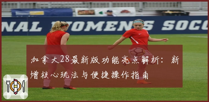 加拿大28最新版功能亮点解析：新增核心玩法与便捷操作指南