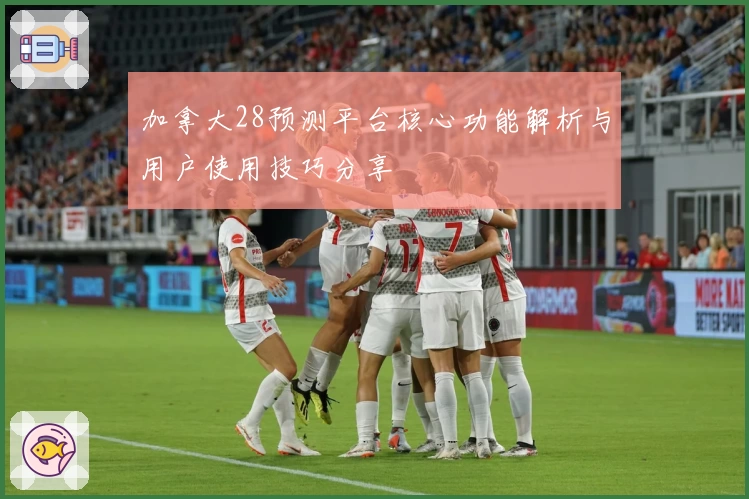 加拿大28预测平台核心功能解析与用户使用技巧分享