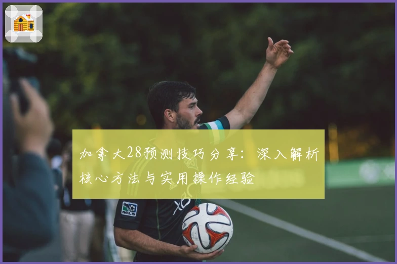 加拿大28预测技巧分享：深入解析核心方法与实用操作经验